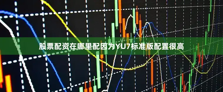 股票配资在哪里配因为YU7标准版配置很高