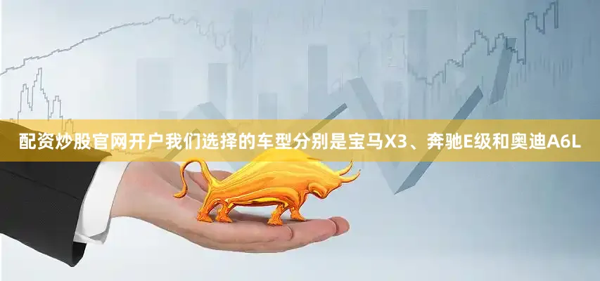 配资炒股官网开户我们选择的车型分别是宝马X3、奔驰E级和奥迪A6L