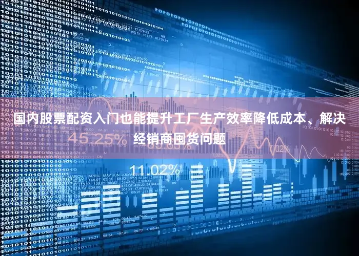 国内股票配资入门也能提升工厂生产效率降低成本、解决经销商囤货问题