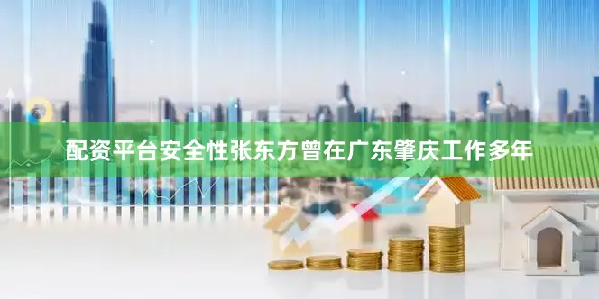 配资平台安全性张东方曾在广东肇庆工作多年