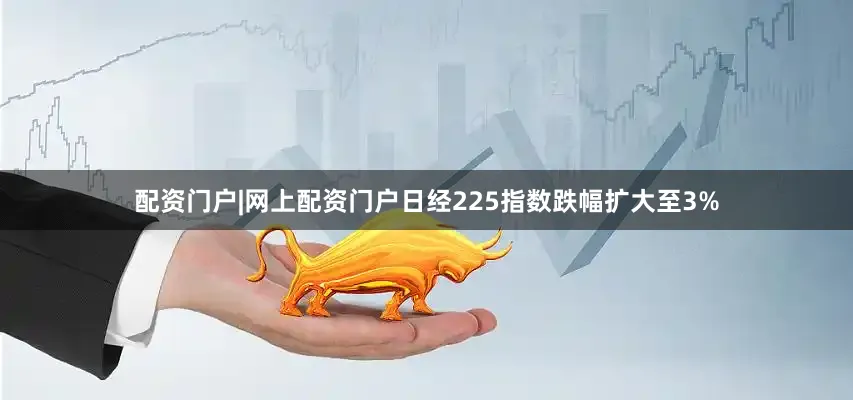 配资门户|网上配资门户日经225指数跌幅扩大至3%