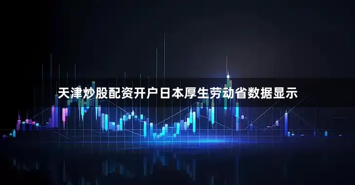 天津炒股配资开户日本厚生劳动省数据显示