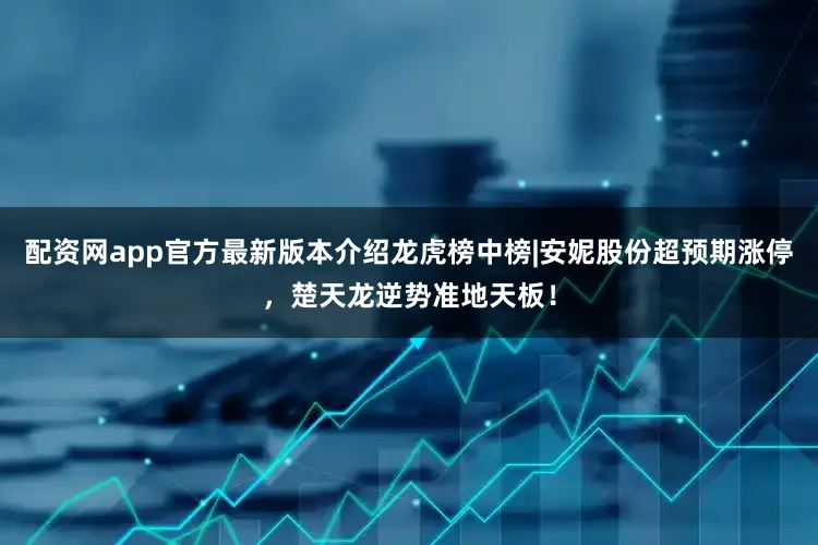 配资网app官方最新版本介绍龙虎榜中榜|安妮股份超预期涨停，楚天龙逆势准地天板！