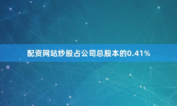 配资网站炒股占公司总股本的0.41%