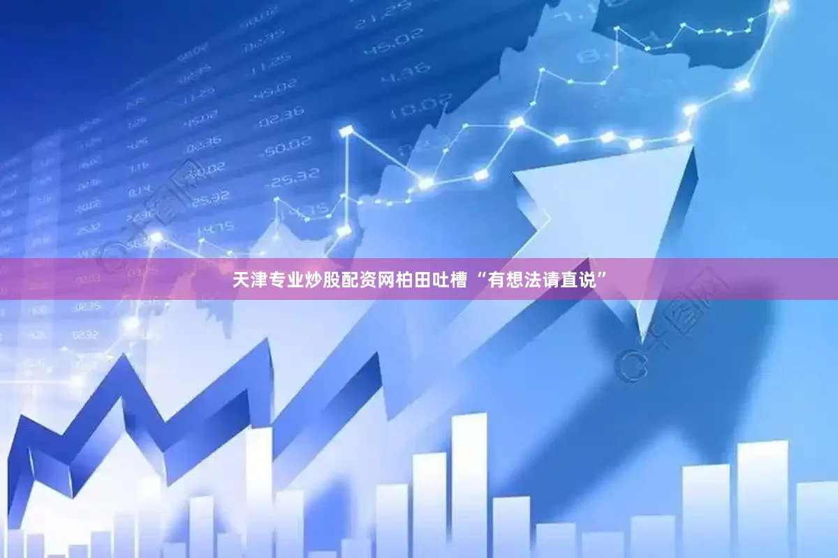天津专业炒股配资网柏田吐槽 “有想法请直说”