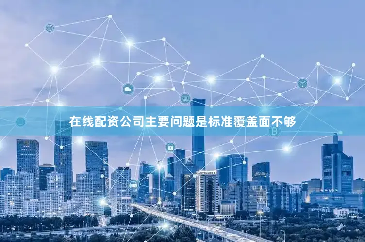 在线配资公司主要问题是标准覆盖面不够