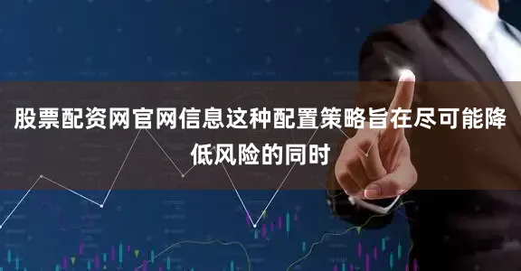 股票配资网官网信息这种配置策略旨在尽可能降低风险的同时