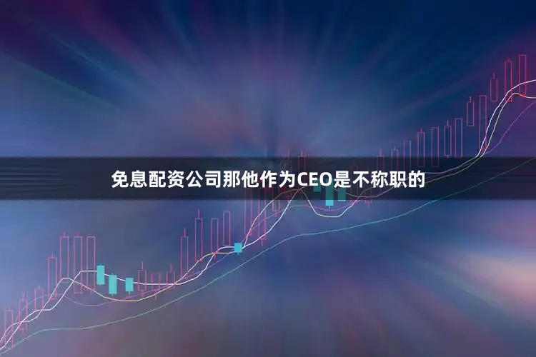 免息配资公司那他作为CEO是不称职的