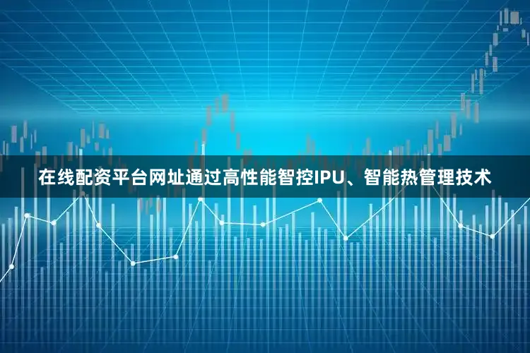 在线配资平台网址通过高性能智控IPU、智能热管理技术