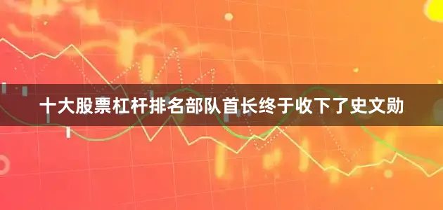 十大股票杠杆排名部队首长终于收下了史文勋