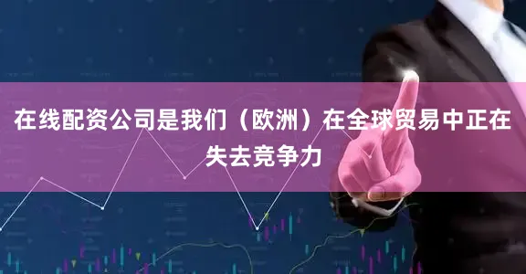 在线配资公司是我们（欧洲）在全球贸易中正在失去竞争力