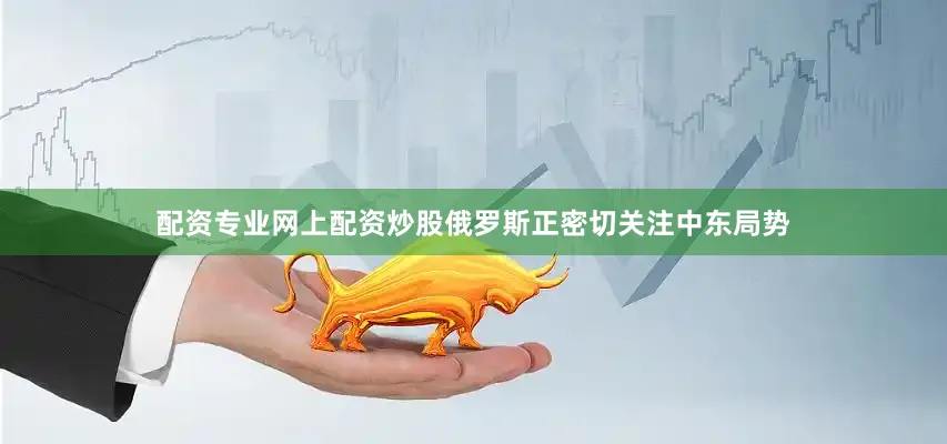 配资专业网上配资炒股俄罗斯正密切关注中东局势