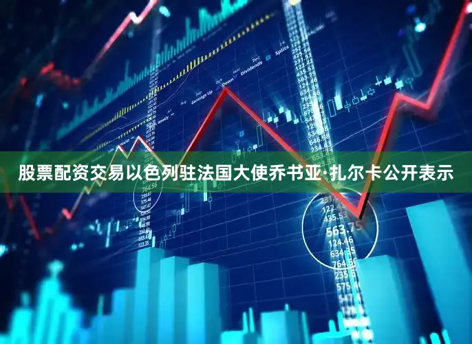 股票配资交易以色列驻法国大使乔书亚·扎尔卡公开表示