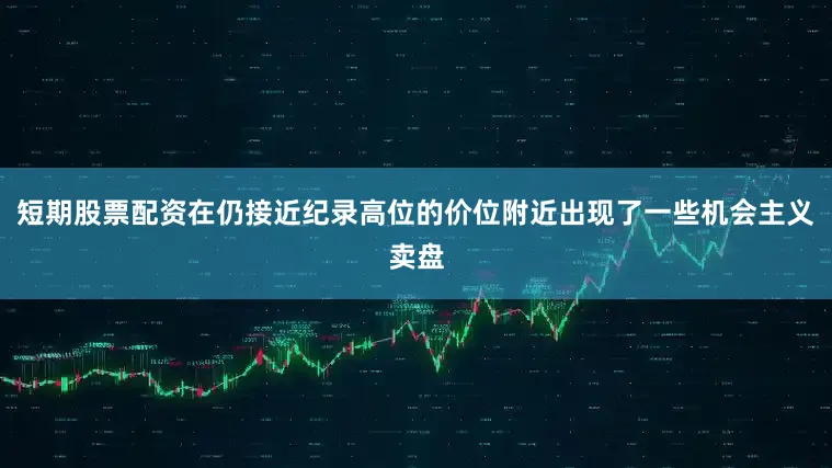 短期股票配资在仍接近纪录高位的价位附近出现了一些机会主义卖盘