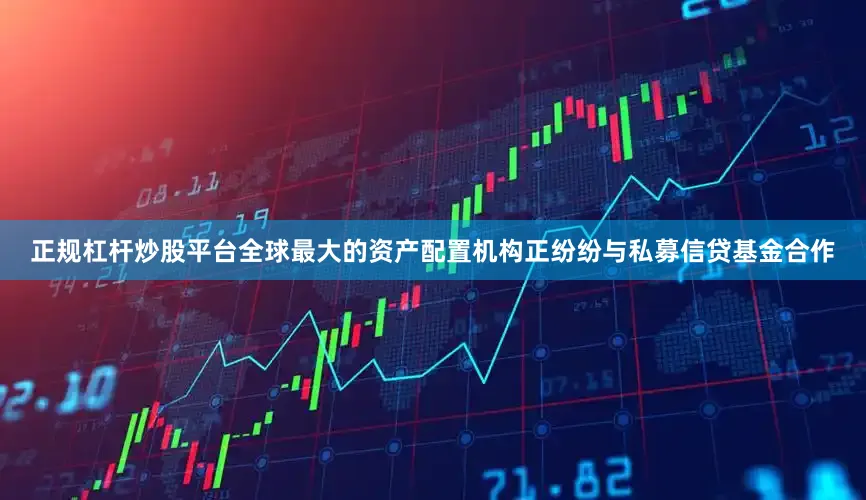 正规杠杆炒股平台　　全球最大的资产配置机构正纷纷与私募信贷基金合作