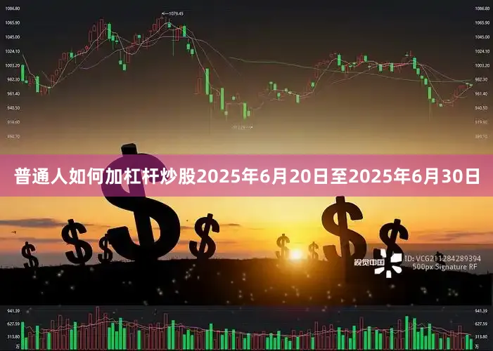 普通人如何加杠杆炒股2025年6月20日至2025年6月30日