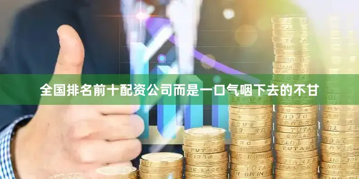 全国排名前十配资公司而是一口气咽下去的不甘