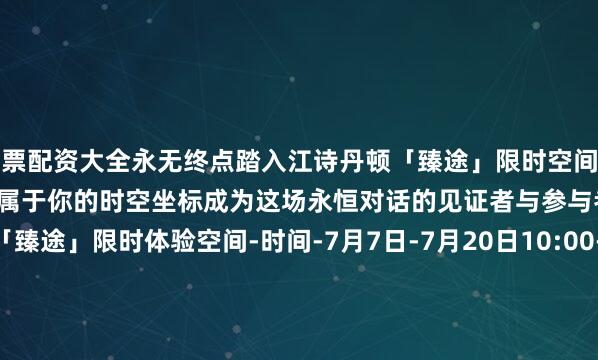 股票配资大全永无终点踏入江诗丹顿「臻途」限时空间解码270年制表传奇亲手定格属于你的时空坐标成为这场永恒对话的见证者与参与者江诗丹顿270周年「臻途」限时体验空间-时间-7月7日-7月20日10:00-20:00-地址-上海张园W4（静安区茂名北路258号） -预约通道-今日互动 文末走心留言谈一谈#哪个空间最打动你#微信：riko1221邮箱：chanel@gogoshgroup.com