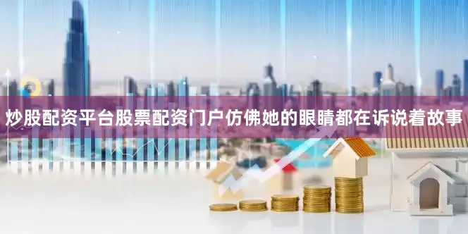 炒股配资平台股票配资门户仿佛她的眼睛都在诉说着故事