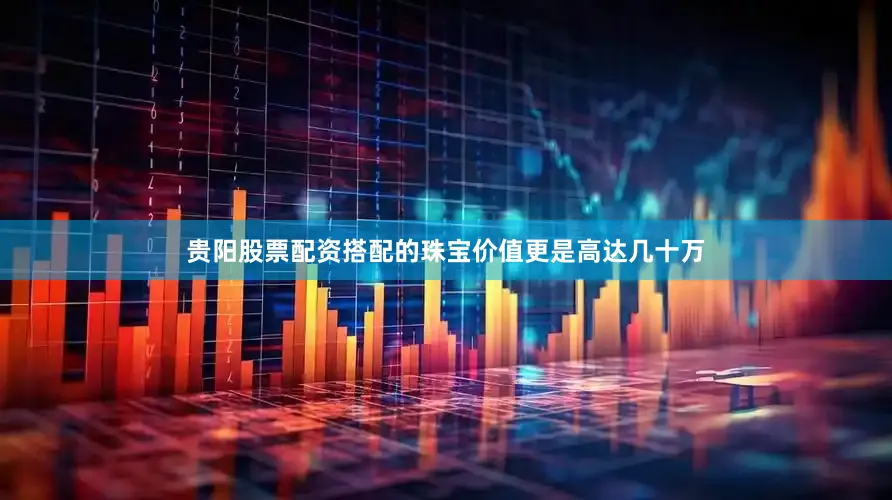 贵阳股票配资搭配的珠宝价值更是高达几十万
