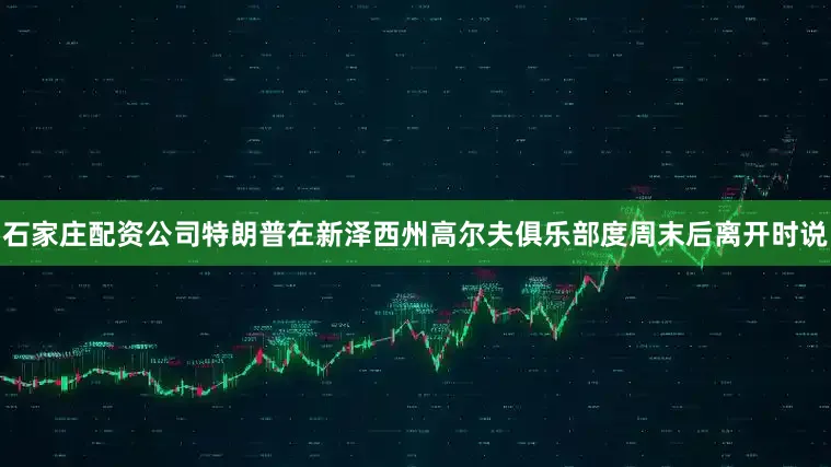 石家庄配资公司特朗普在新泽西州高尔夫俱乐部度周末后离开时说