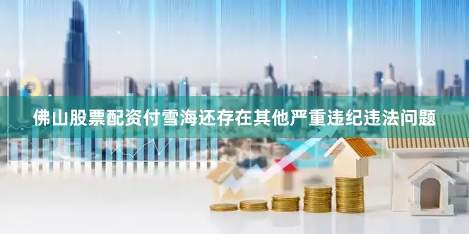 佛山股票配资付雪海还存在其他严重违纪违法问题