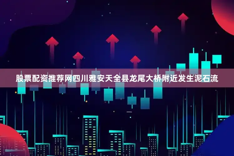股票配资推荐网四川雅安天全县龙尾大桥附近发生泥石流