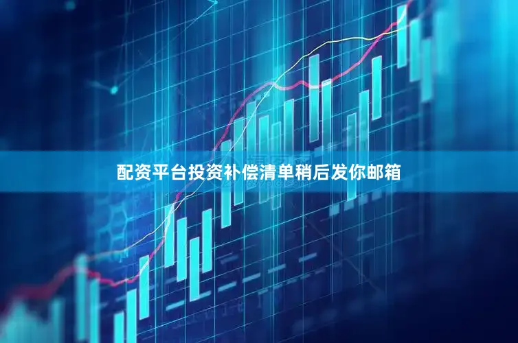 配资平台投资补偿清单稍后发你邮箱