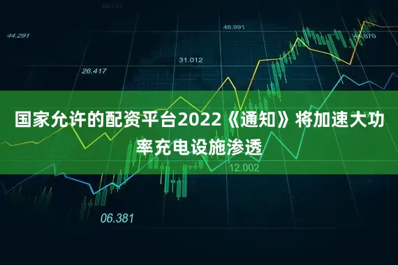 国家允许的配资平台2022《通知》将加速大功率充电设施渗透