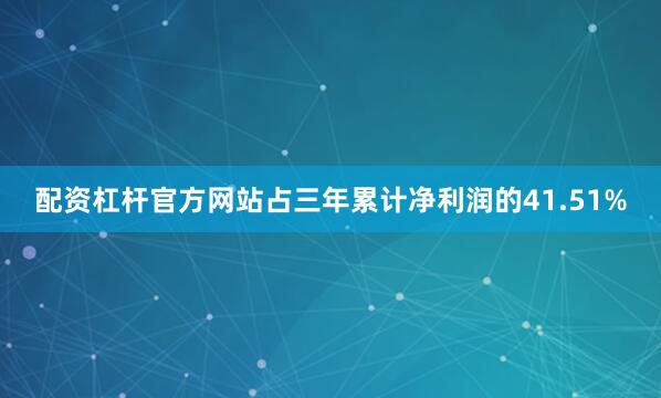 配资杠杆官方网站占三年累计净利润的41.51%
