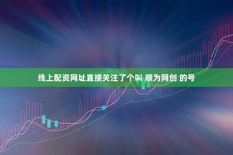 线上配资网址直接关注了个叫 顺为网创 的号