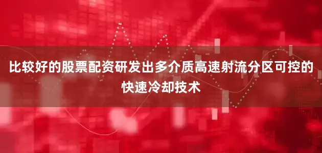 比较好的股票配资研发出多介质高速射流分区可控的快速冷却技术