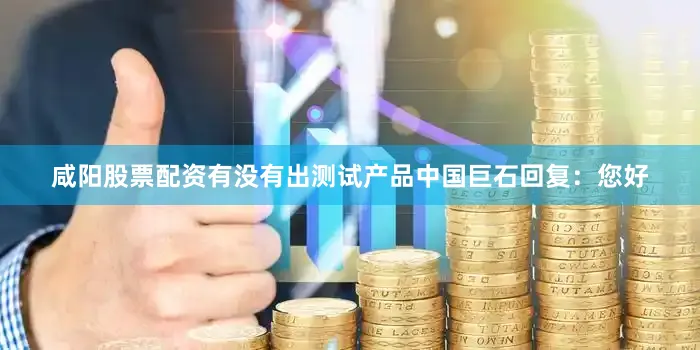 咸阳股票配资有没有出测试产品中国巨石回复：您好