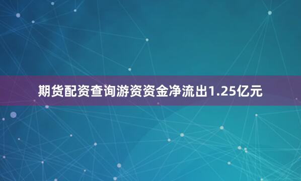 期货配资查询游资资金净流出1.25亿元