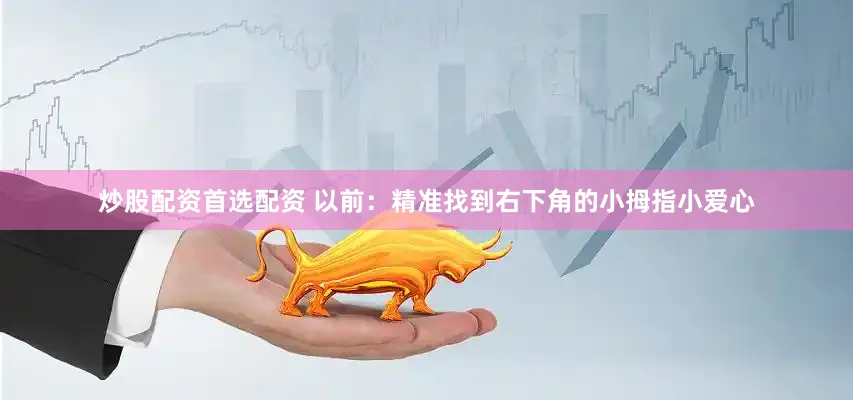 炒股配资首选配资 　　以前：精准找到右下角的小拇指小爱心