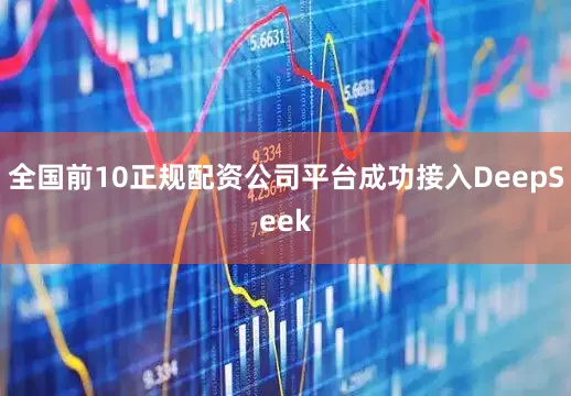 全国前10正规配资公司平台成功接入DeepSeek