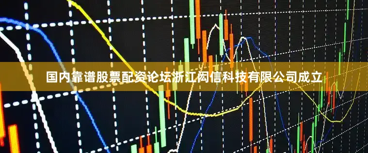 国内靠谱股票配资论坛浙江闳信科技有限公司成立