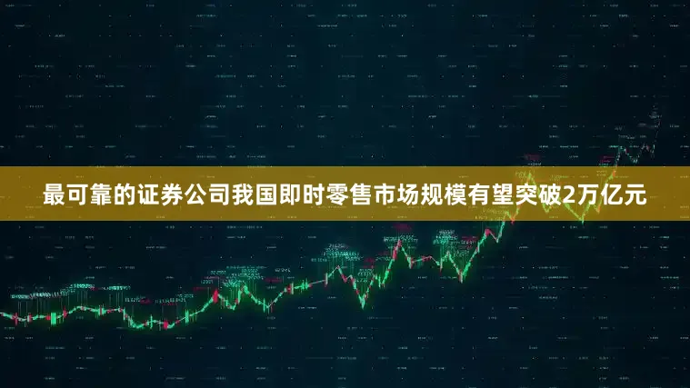 最可靠的证券公司我国即时零售市场规模有望突破2万亿元