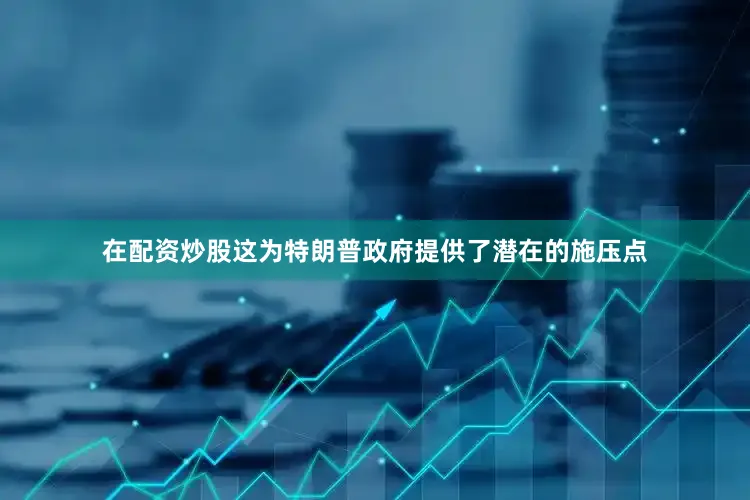 在配资炒股这为特朗普政府提供了潜在的施压点