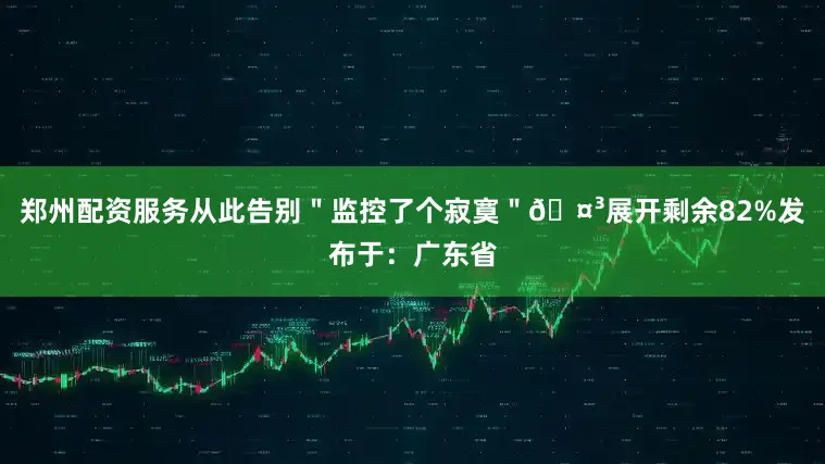 郑州配资服务从此告别＂监控了个寂寞＂🤳展开剩余82%发布于：广东省