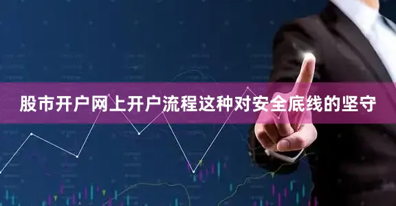 股市开户网上开户流程这种对安全底线的坚守
