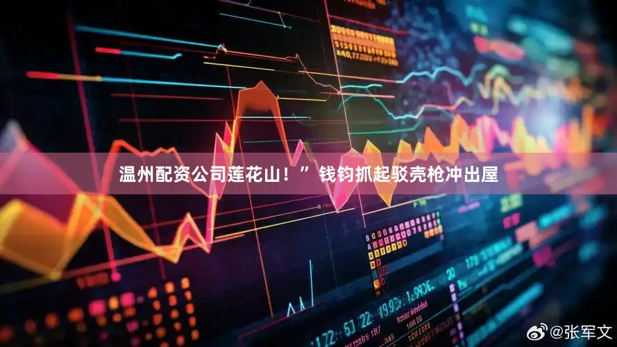 温州配资公司莲花山！” 钱钧抓起驳壳枪冲出屋