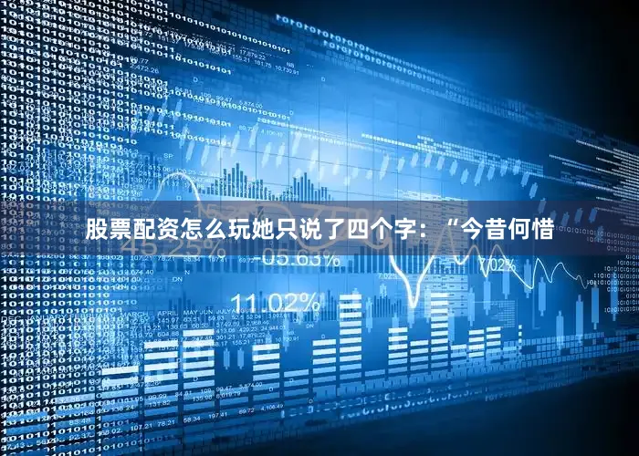股票配资怎么玩她只说了四个字：“今昔何惜