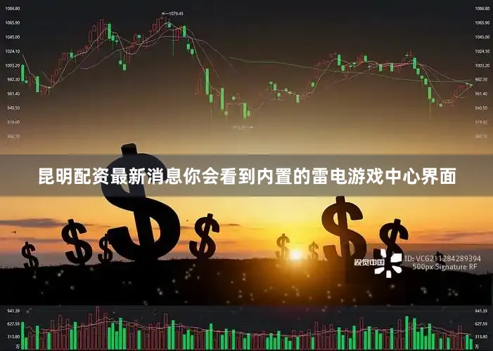 昆明配资最新消息你会看到内置的雷电游戏中心界面