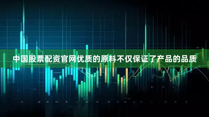 中国股票配资官网优质的原料不仅保证了产品的品质