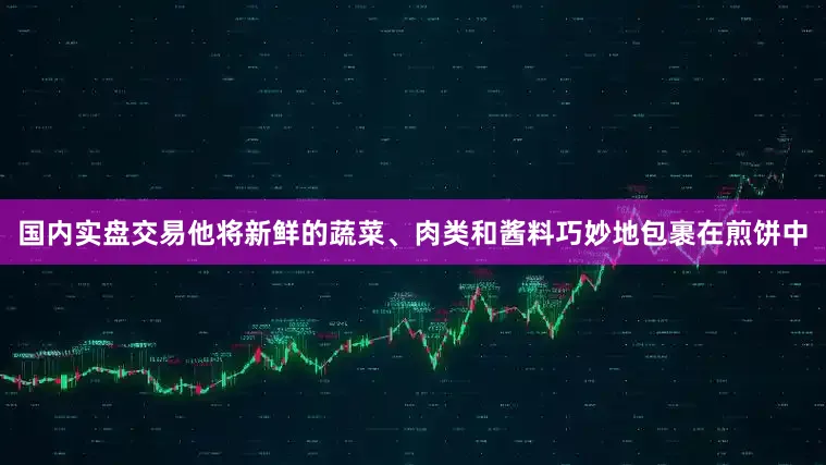 国内实盘交易他将新鲜的蔬菜、肉类和酱料巧妙地包裹在煎饼中