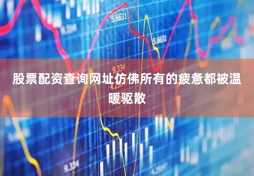 股票配资查询网址仿佛所有的疲惫都被温暖驱散