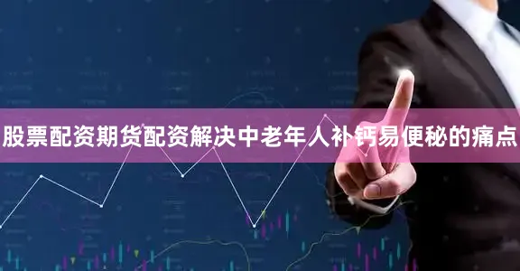 股票配资期货配资解决中老年人补钙易便秘的痛点