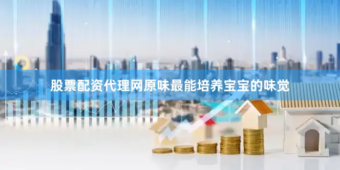 股票配资代理网原味最能培养宝宝的味觉