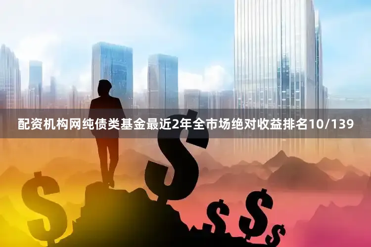 配资机构网纯债类基金最近2年全市场绝对收益排名10/139